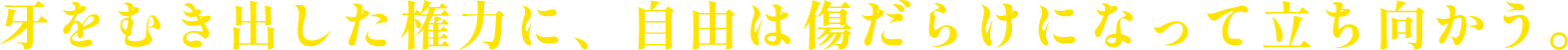 牙をむき出した権力に、自由は傷だらけになって立ち向かう。