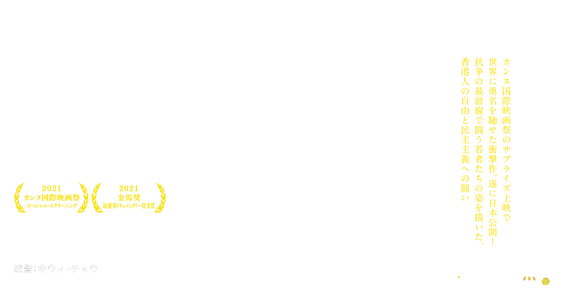 カンヌ国際映画祭のサプライズ上映で世界に勇名を馳せた衝撃作、遂に日本公開！抗争の最前線で闘う若者たちの姿を描いた、香港人の自由と民主主義への闘い